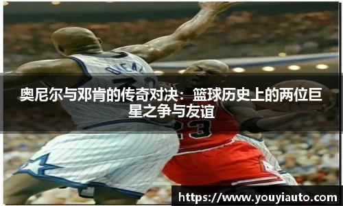 奥尼尔与邓肯的传奇对决：篮球历史上的两位巨星之争与友谊
