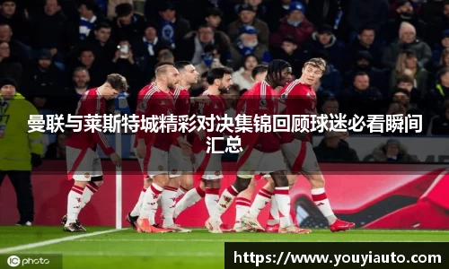曼联与莱斯特城精彩对决集锦回顾球迷必看瞬间汇总