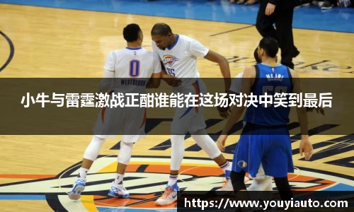 小牛与雷霆激战正酣谁能在这场对决中笑到最后