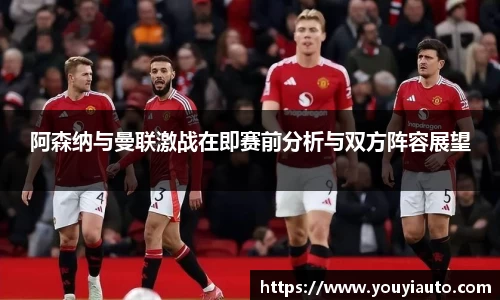 阿森纳与曼联激战在即赛前分析与双方阵容展望
