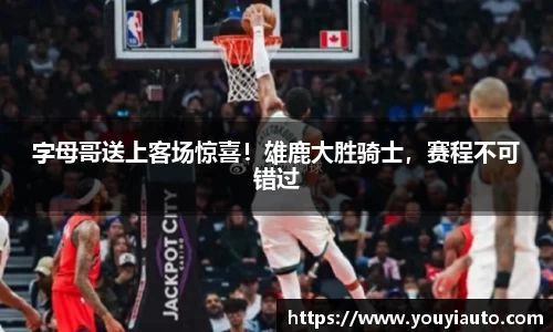 字母哥送上客场惊喜！雄鹿大胜骑士，赛程不可错过